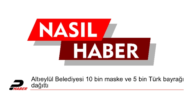 Altıeylül Belediyesi 10 bin maske ve 5 bin Türk bayrağı dağıttı