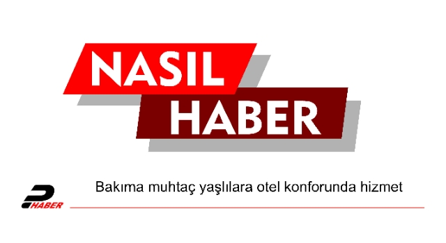 Bakıma muhtaç yaşlılara otel konforunda hizmet