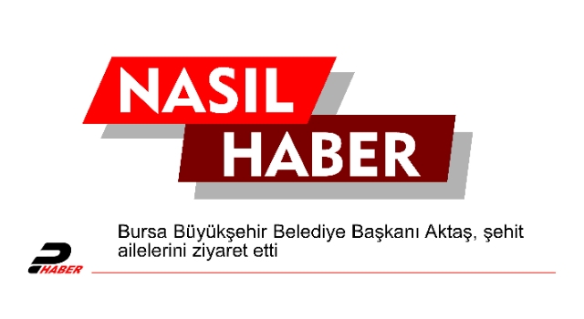 Bursa Büyükşehir Belediye Başkanı Aktaş, şehit ailelerini ziyaret etti