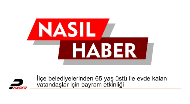 İlçe belediyelerinden 65 yaş üstü ile evde kalan vatandaşlar için bayram etkinliği