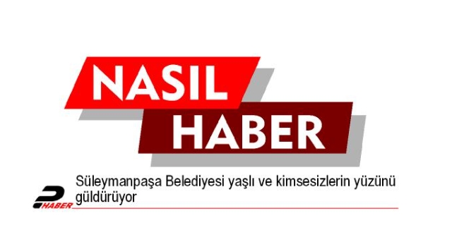 Süleymanpaşa Belediyesi yaşlı ve kimsesizlerin yüzünü güldürüyor