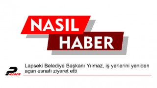 Lapseki Belediye Başkanı Yılmaz, iş yerlerini yeniden açan esnafı ziyaret etti