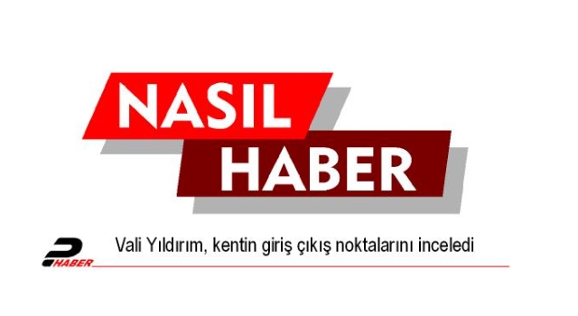 Vali Yıldırım, kentin giriş çıkış noktalarını inceledi