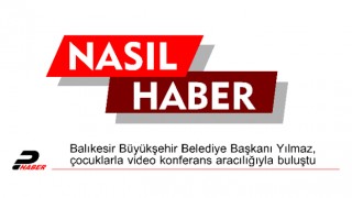 Balıkesir Büyükşehir Belediye Başkanı Yılmaz, çocuklarla video konferans aracılığıyla buluştu