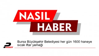 Bursa Büyükşehir Belediyesi her gün 1600 haneye sıcak iftar yemeği dağıtıyor