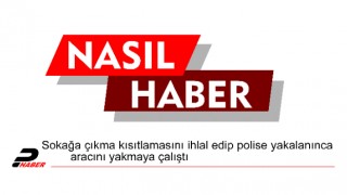 Sokağa çıkma kısıtlamasını ihlal edip polise yakalanınca aracını yakmaya çalıştı